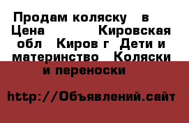 Продам коляску 3 в 1 › Цена ­ 5 500 - Кировская обл., Киров г. Дети и материнство » Коляски и переноски   